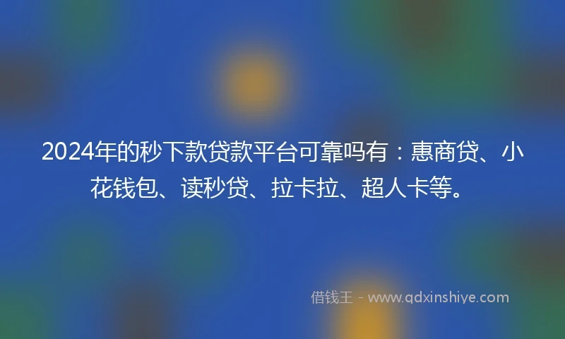 2024年的秒下款贷款平台可靠吗有：惠商贷、小花钱包、读秒贷、拉卡拉、超人卡等。