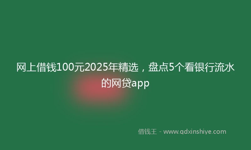 网上借钱100元2025年精选，盘点5个看银行流水的网贷app