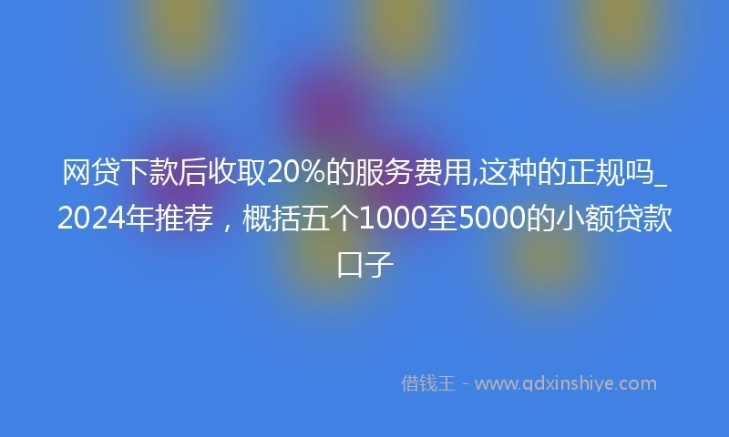 网贷下款后收取20%的服务费用,这种的正规吗_2024年推荐，概括五个1000至5000的小额贷款口子