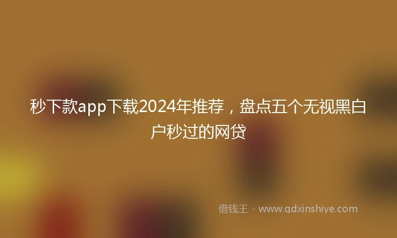 秒下款app下载2024年推荐，盘点五个无视黑白户秒过的网贷