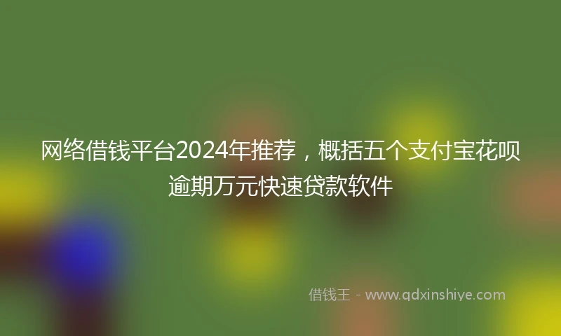 网络借钱平台2024年推荐，概括五个支付宝花呗逾期万元快速贷款软件
