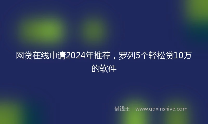 网贷在线申请2024年推荐，罗列5个轻松贷10万的软件