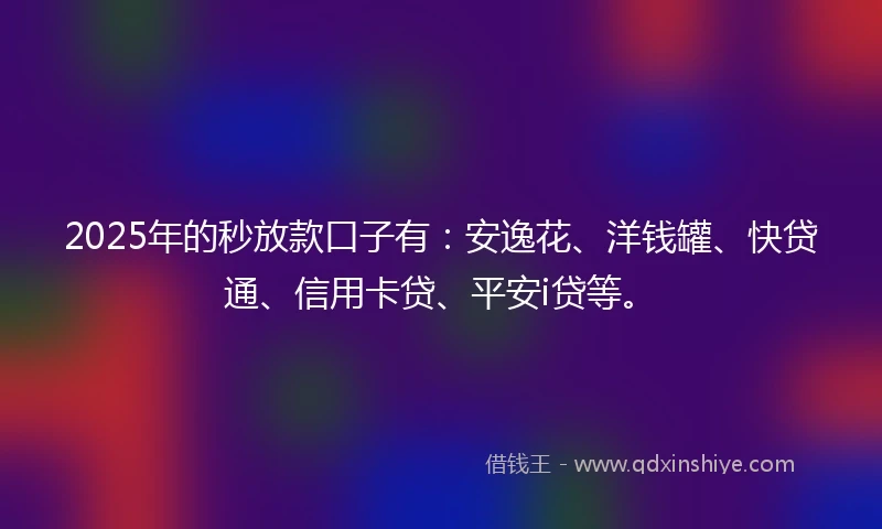 2025年的秒放款口子有：安逸花、洋钱罐、快贷通、信用卡贷、平安i贷等。
