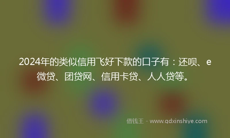2024年的类似信用飞好下款的口子有：还呗、e微贷、团贷网、信用卡贷、人人贷等。