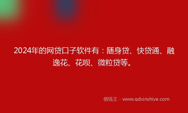 2024年的网贷口子软件有：随身贷、快贷通、融逸花、花呗、微粒贷等。