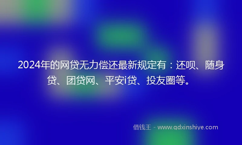 2024年的网贷无力偿还最新规定有：还呗、随身贷、团贷网、平安i贷、投友圈等。