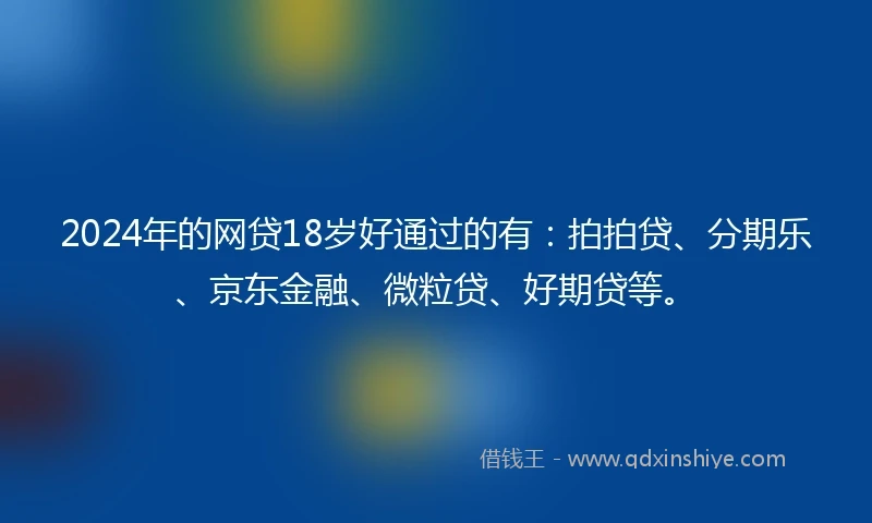 2024年的网贷18岁好通过的有：拍拍贷、分期乐、京东金融、微粒贷、好期贷等。