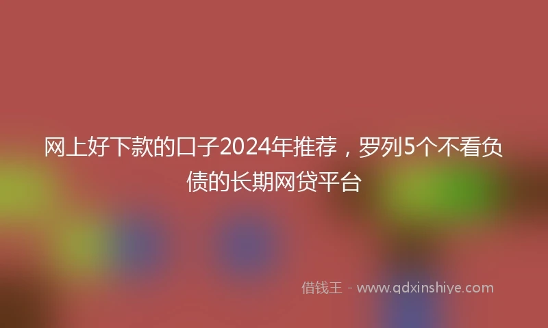网上好下款的口子2024年推荐，罗列5个不看负债的长期网贷平台