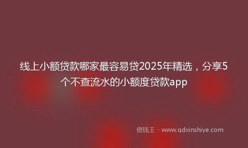 线上小额贷款哪家最容易贷2025年精选，分享5个不查流水的小额度贷款app