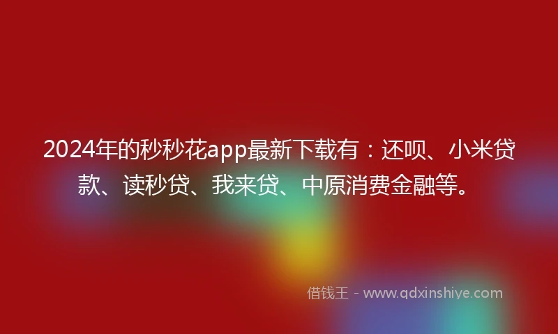 2024年的秒秒花app最新下载有：还呗、小米贷款、读秒贷、我来贷、中原消费金融等。