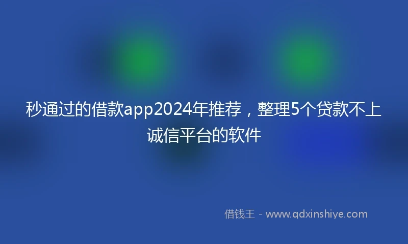 秒通过的借款app2024年推荐，整理5个贷款不上诚信平台的软件