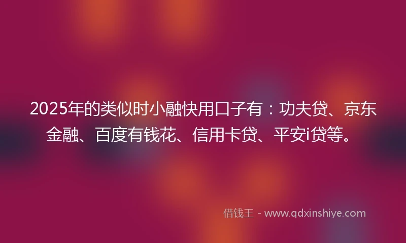 2025年的类似时小融快用口子有:功夫贷、京东金融、百度有钱花、信用卡贷、平安i贷等。