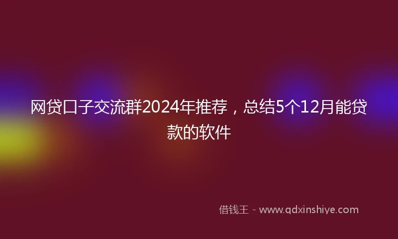 网贷口子交流群2024年推荐，总结5个12月能贷款的软件