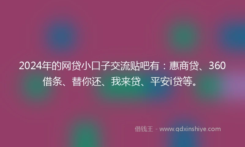 2024年的网贷小口子交流贴吧有：惠商贷、360借条、替你还、我来贷、平安i贷等。