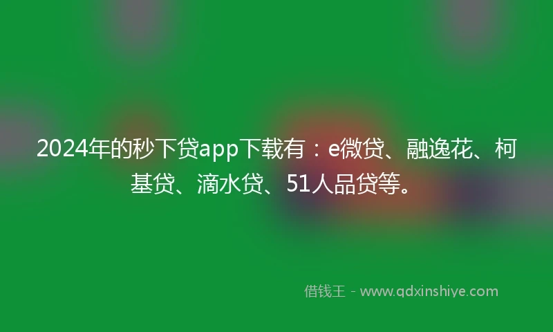 2024年的秒下贷app下载有:e微贷、融逸花、柯基贷、滴水贷、51人品贷等。