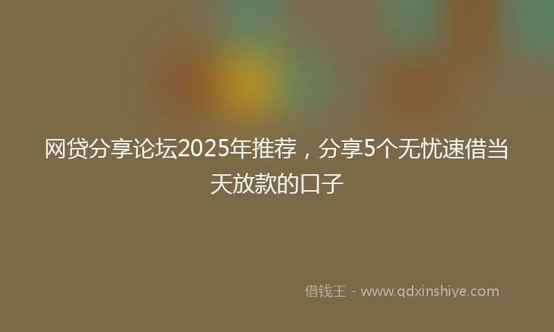 网贷分享论坛2025年推荐，分享5个无忧速借当天放款的口子