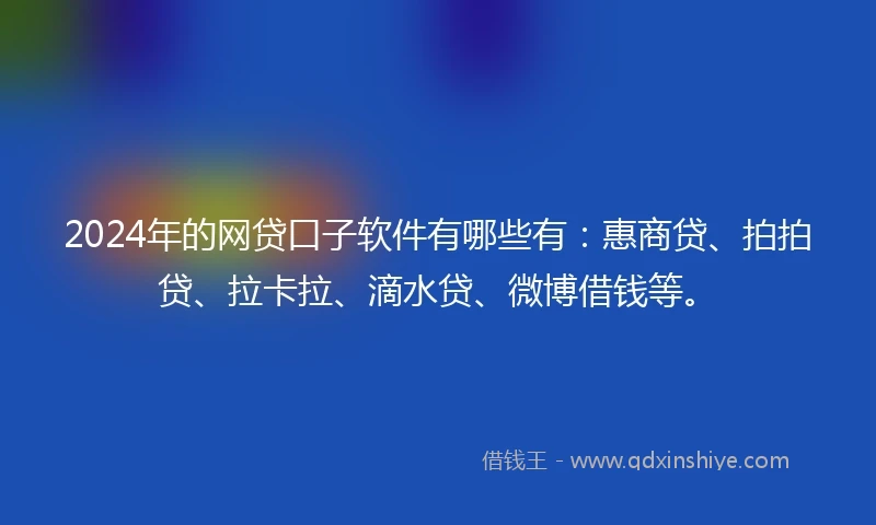 2024年的网贷口子软件有哪些有：惠商贷、拍拍贷、拉卡拉、滴水贷、微博借钱等。