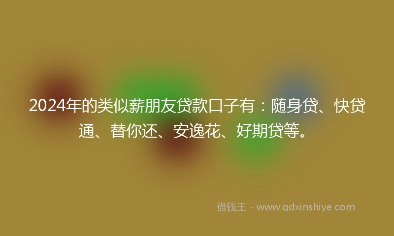 2024年的类似薪朋友贷款口子有：随身贷、快贷通、替你还、安逸花、好期贷等。