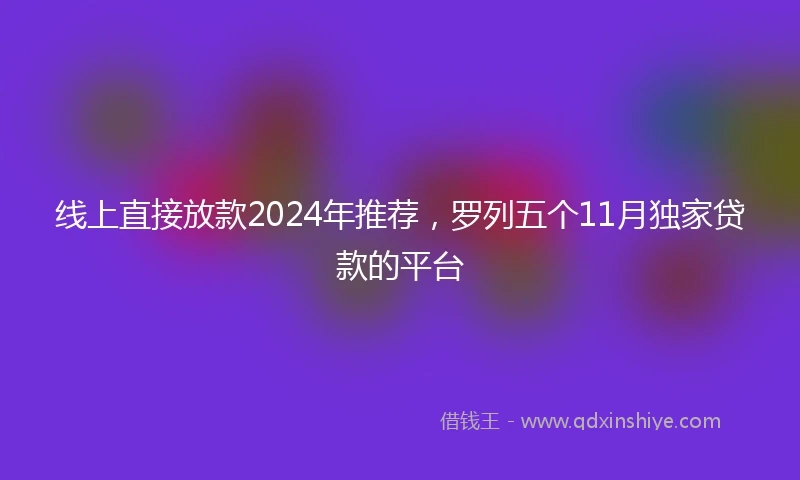 线上直接放款2024年推荐，罗列五个11月独家贷款的平台