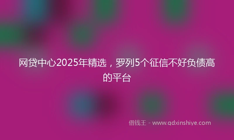 网贷中心2025年精选，罗列5个征信不好负债高的平台