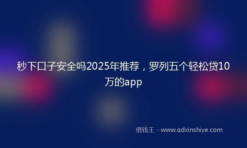 秒下口子安全吗2025年推荐，罗列五个轻松贷10万的app