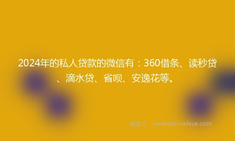 2024年的私人贷款的微信有：360借条、读秒贷、滴水贷、省呗、安逸花等。