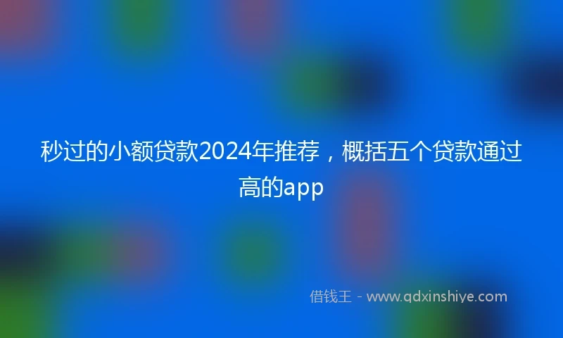秒过的小额贷款2024年推荐，概括五个贷款通过高的app
