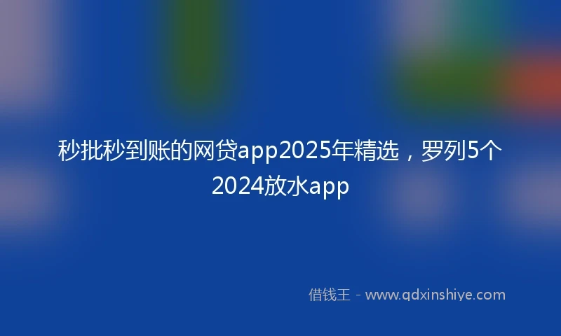 秒批秒到账的网贷app2025年精选，罗列5个2024放水app