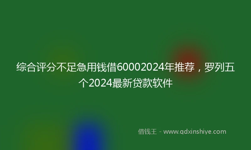 综合评分不足急用钱借60002024年推荐，罗列五个2024最新贷款软件