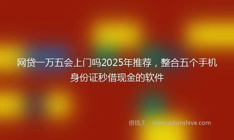 网贷一万五会上门吗2025年推荐，整合五个手机身份证秒借现金的软件