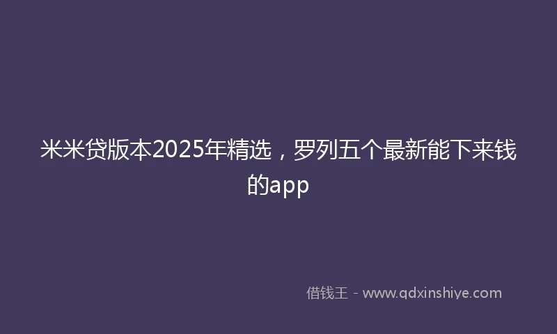 米米贷版本2025年精选，罗列五个最新能下来钱的app