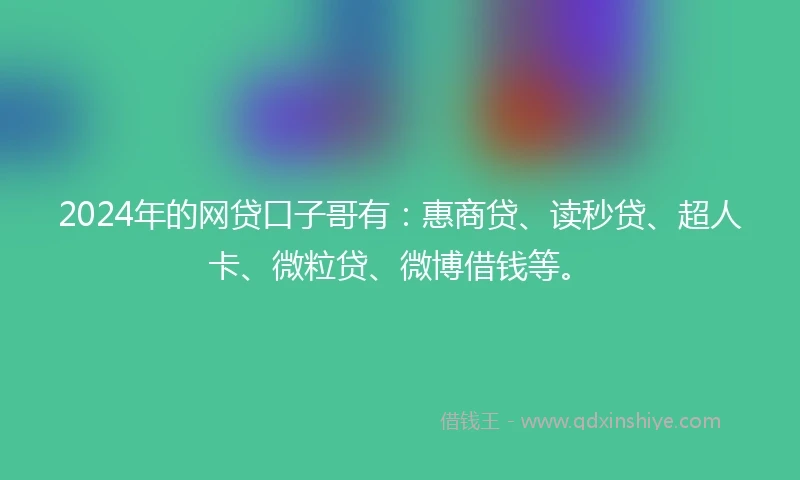 2024年的网贷口子哥有：惠商贷、读秒贷、超人卡、微粒贷、微博借钱等。