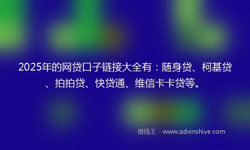 2025年的网贷口子链接大全有：随身贷、柯基贷、拍拍贷、快贷通、维信卡卡贷等。