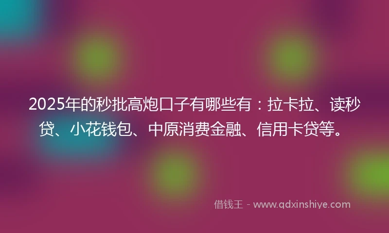 2025年的秒批高炮口子有哪些有：拉卡拉、读秒贷、小花钱包、中原消费金融、信用卡贷等。