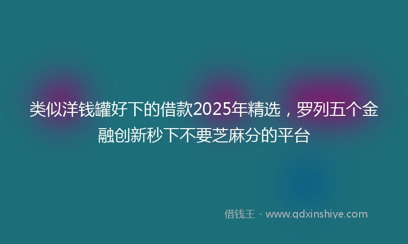 类似洋钱罐好下的借款2025年精选，罗列五个金融创新秒下不要芝麻分的平台