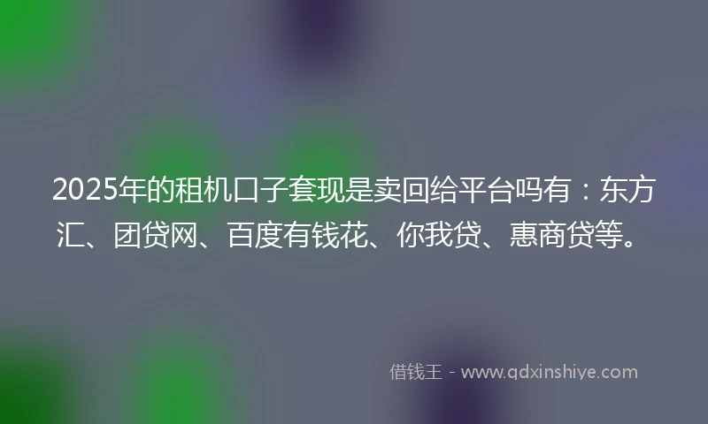 2025年的租机口子套现是卖回给平台吗有：东方汇、团贷网、百度有钱花、你我贷、惠商贷等。