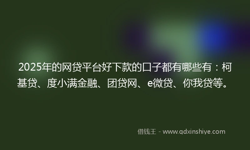 2025年的网贷平台好下款的口子都有哪些有：柯基贷、度小满金融、团贷网、e微贷、你我贷等。