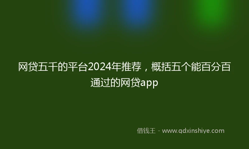 网贷五千的平台2024年推荐，概括五个能百分百通过的网贷app