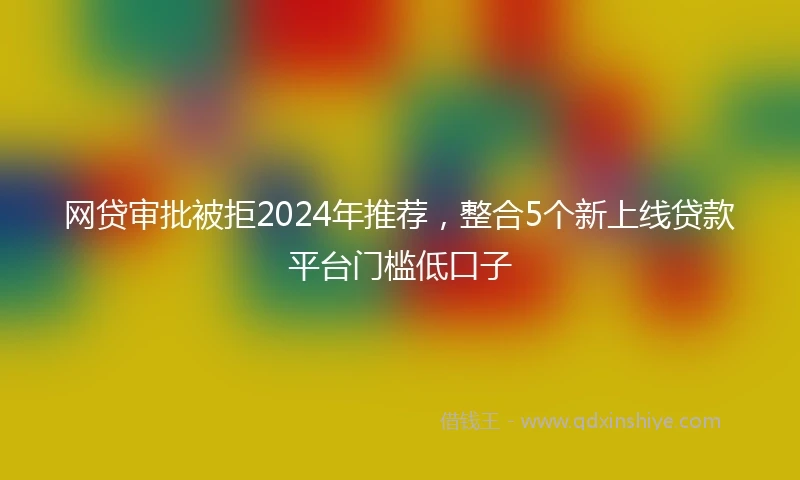 网贷审批被拒2024年推荐，整合5个新上线贷款平台门槛低口子