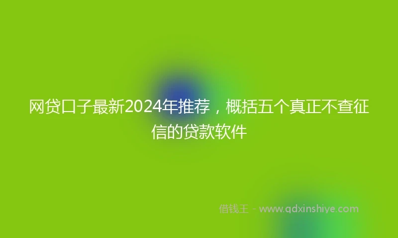 网贷口子最新2024年推荐，概括五个真正不查征信的贷款软件