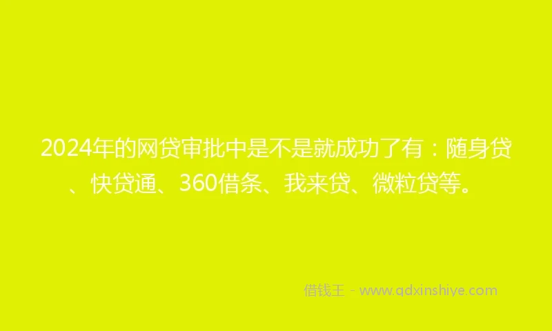 2024年的网贷审批中是不是就成功了有：随身贷、快贷通、360借条、我来贷、微粒贷等。