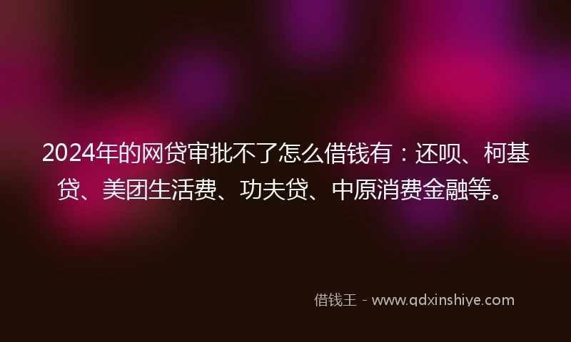 2024年的网贷审批不了怎么借钱有：还呗、柯基贷、美团生活费、功夫贷、中原消费金融等。