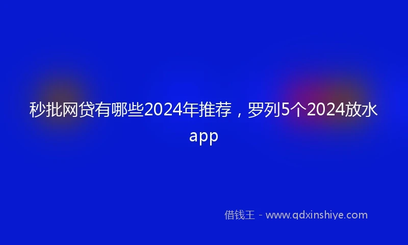 秒批网贷有哪些2024年推荐，罗列5个2024放水app