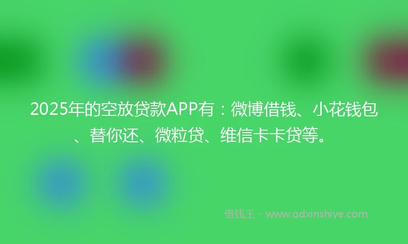 2025年的空放贷款APP有：微博借钱、小花钱包、替你还、微粒贷、维信卡卡贷等。