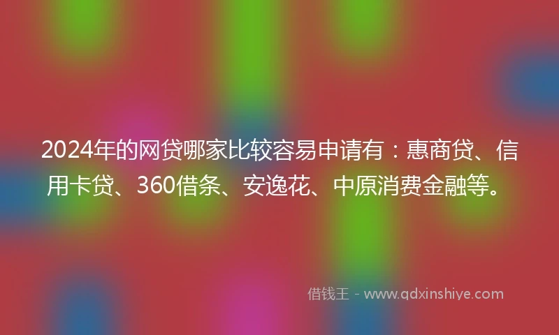 2024年的网贷哪家比较容易申请有：惠商贷、信用卡贷、360借条、安逸花、中原消费金融等。