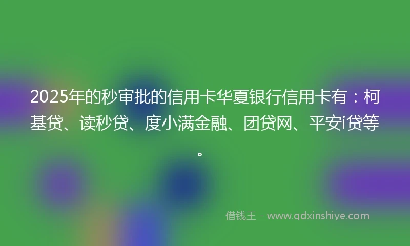 2025年的秒审批的信用卡华夏银行信用卡有：柯基贷、读秒贷、度小满金融、团贷网、平安i贷等。
