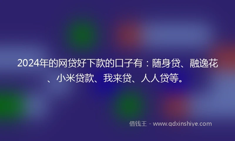 2024年的网贷好下款的口子有：随身贷、融逸花、小米贷款、我来贷、人人贷等。
