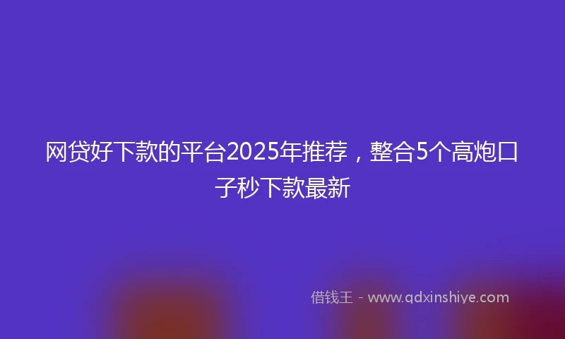 网贷好下款的平台2025年推荐，整合5个高炮口子秒下款最新