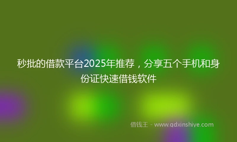 秒批的借款平台2025年推荐，分享五个手机和身份证快速借钱软件