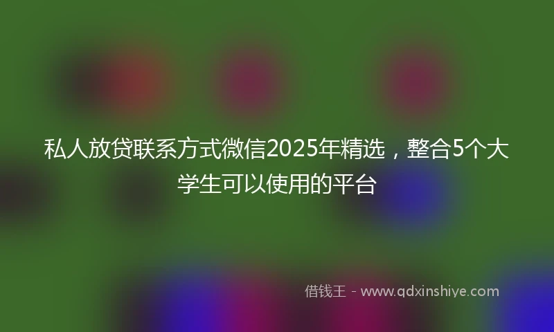 私人放贷联系方式微信2025年精选，整合5个大学生可以使用的平台